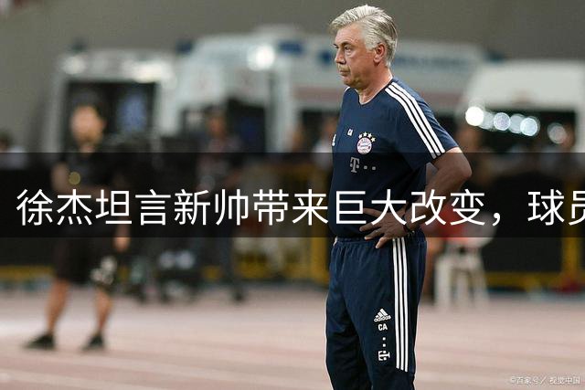 徐杰坦言新帅带来巨大改变，球员积极适应新体系