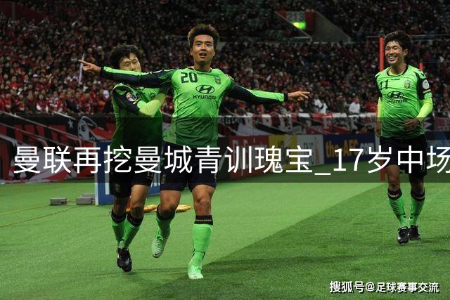 曼联再挖曼城青训瑰宝 17岁中场新星埃泽加盟在即